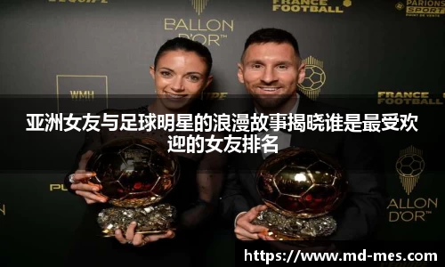 亚洲女友与足球明星的浪漫故事揭晓谁是最受欢迎的女友排名