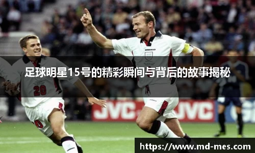 足球明星15号的精彩瞬间与背后的故事揭秘