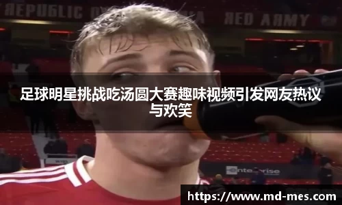 足球明星挑战吃汤圆大赛趣味视频引发网友热议与欢笑