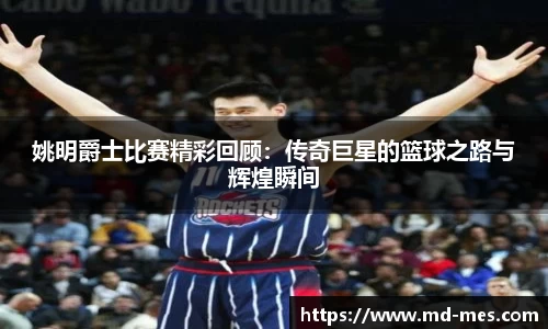 姚明爵士比赛精彩回顾：传奇巨星的篮球之路与辉煌瞬间