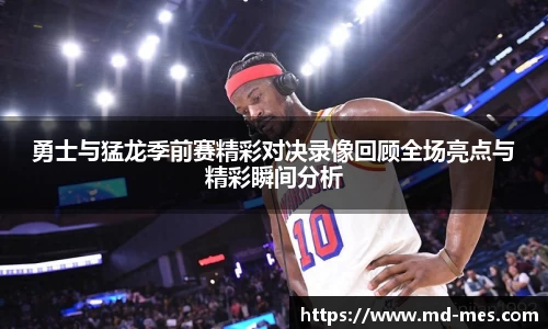 勇士与猛龙季前赛精彩对决录像回顾全场亮点与精彩瞬间分析