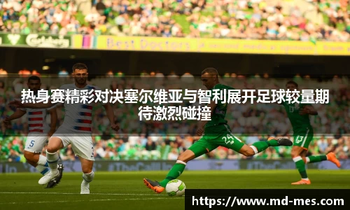 热身赛精彩对决塞尔维亚与智利展开足球较量期待激烈碰撞
