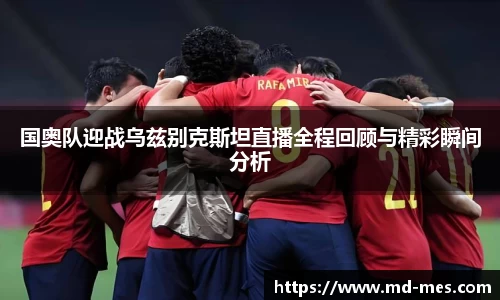 国奥队迎战乌兹别克斯坦直播全程回顾与精彩瞬间分析