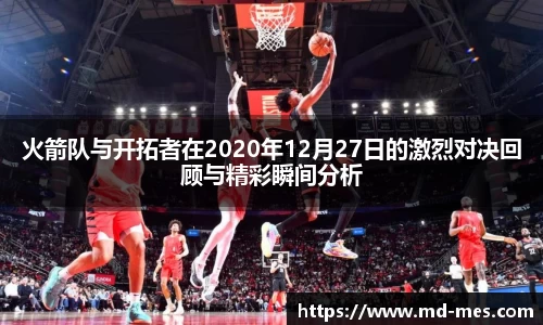 火箭队与开拓者在2020年12月27日的激烈对决回顾与精彩瞬间分析