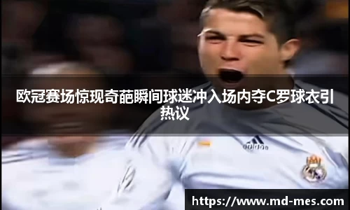 欧冠赛场惊现奇葩瞬间球迷冲入场内夺C罗球衣引热议