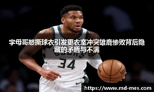 字母哥怒撕球衣引发更衣室冲突雄鹿惨败背后隐藏的矛盾与不满