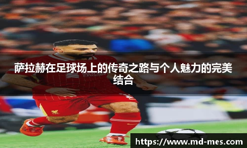 萨拉赫在足球场上的传奇之路与个人魅力的完美结合