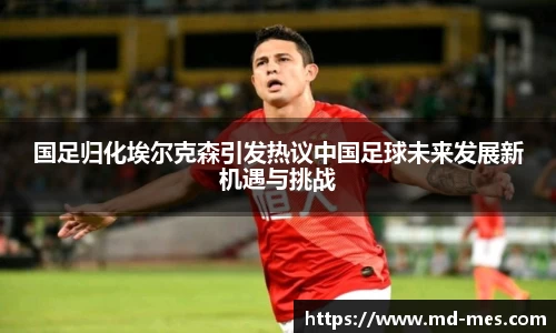 国足归化埃尔克森引发热议中国足球未来发展新机遇与挑战